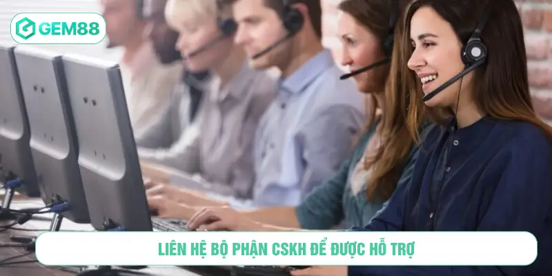 Liên hệ bộ phận CSKH để được hỗ trợ